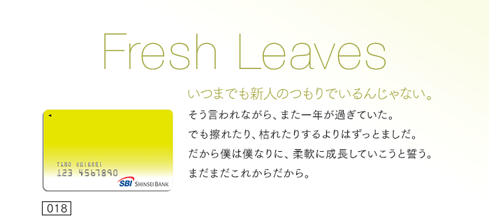 「いつまでも新人のつもりでいるんじゃない」。そう言われながら、また一年が過ぎていた。でも擦れたり、枯れたりするよりはずっとましだ。だから僕は僕なりに、柔軟に成長していこうと誓う。まだまだこれからだから。