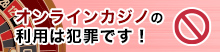 オンラインカジノの利用は犯罪です!
