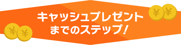 キャッシュプレゼントまでのステップ