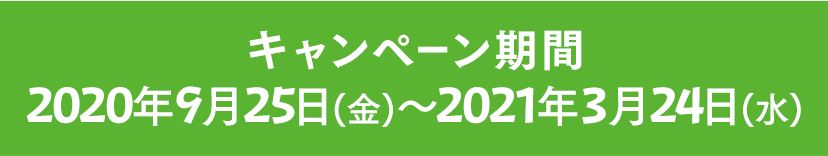 キャンペーン期間 2020年9月25日(金)～2021年3月24日(水)