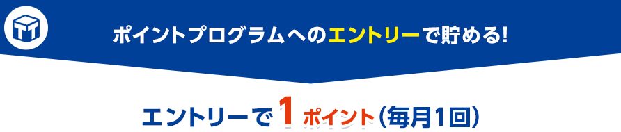 ポイントプログラムへのエントリーで貯める！エントリーで1ポイント（毎月1回）