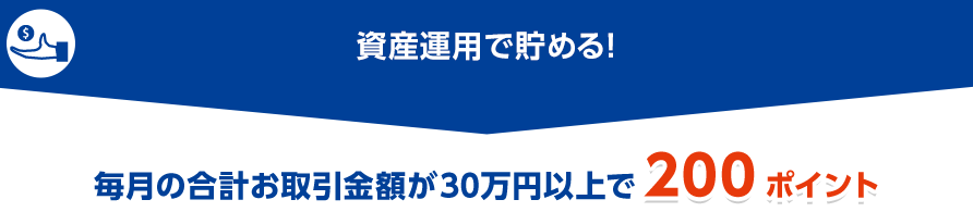 資産運用で貯める！毎月の合計お取引金額が30万円以上で200ポイント