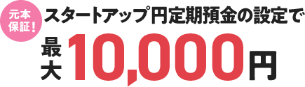 スタートアップ円定期預金の設定で最大10,000円